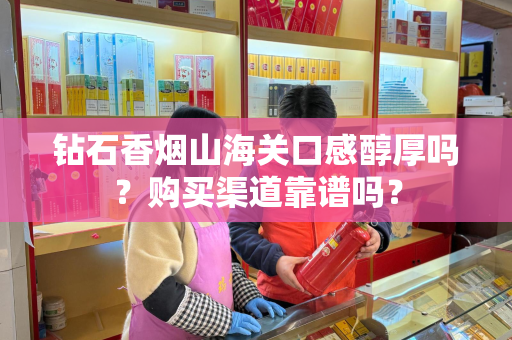 钻石香烟山海关口感醇厚吗？购买渠道靠谱吗？