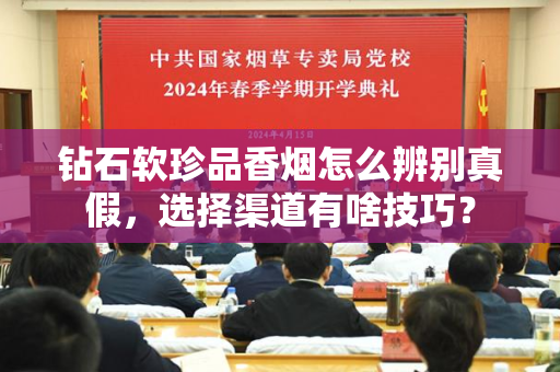 钻石软珍品香烟怎么辨别真假，选择渠道有啥技巧？